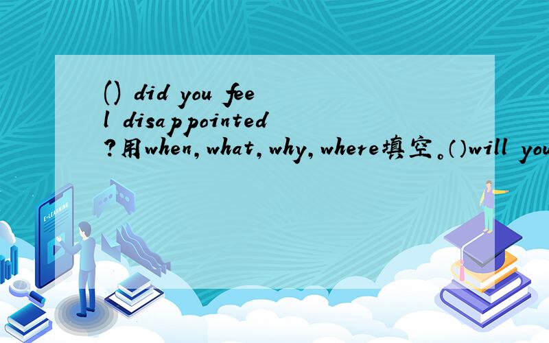() did you feel disappointed?用when，what，why，where填空。（）will you fly to New York？（）does he usually do at weekend？