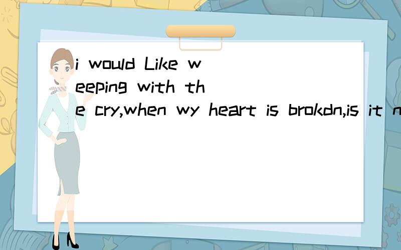 i would Like weeping with the cry,when wy heart is brokdn,is it needed to fix
