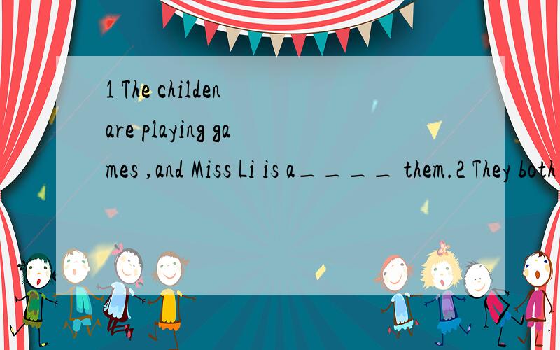 1 The childen are playing games ,and Miss Li is a____ them.2 They both make their characters b____