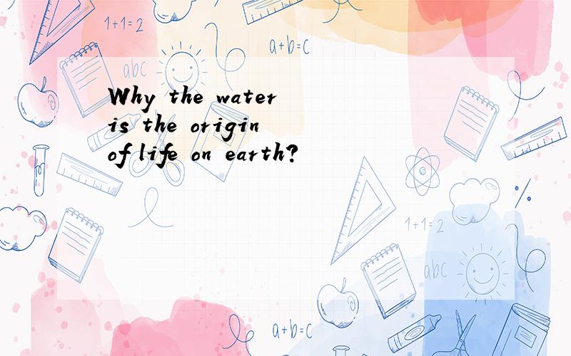 Why the water is the origin of life on earth?