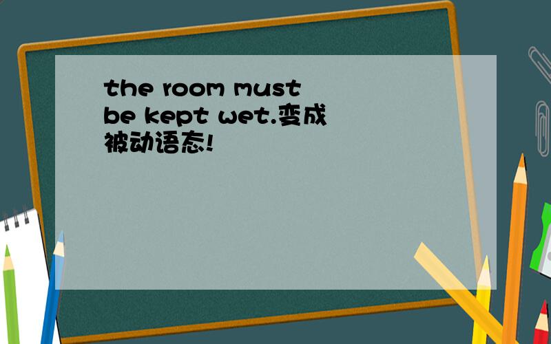 the room must be kept wet.变成被动语态!