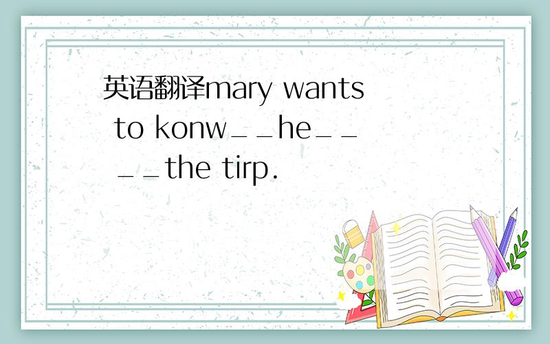 英语翻译mary wants to konw__he__ __the tirp.