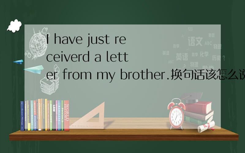 I have just receiverd a letter from my brother.换句话该怎么说I just ___(receive)a letter from my brother.