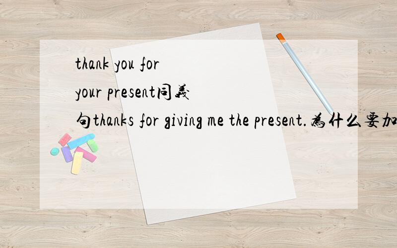 thank you for your present同义句thanks for giving me the present.为什么要加giving me the,直接改成thanks for your present不就成了吗?再说为什么要变your为the