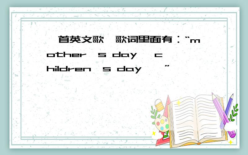 一首英文歌,歌词里面有：“mother's day, children's day……”