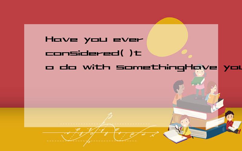 Have you ever considered( )to do with somethingHave you ever considered( )to do with something you find by accident.Ahow Bwhich Cwhat Dthat