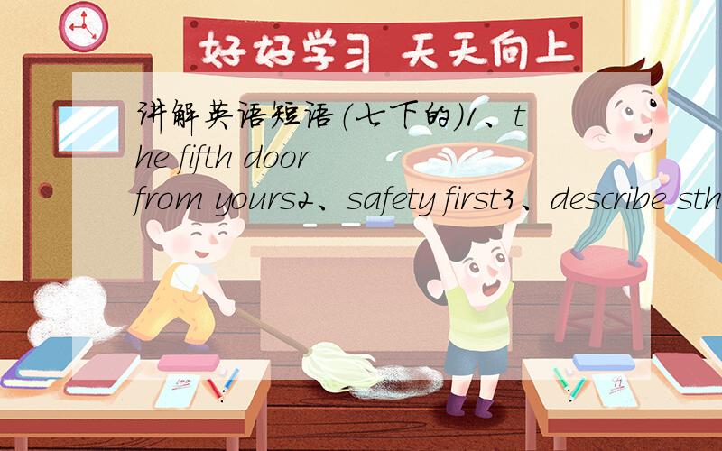 讲解英语短语（七下的）1、the fifth door from yours2、safety first3、describe sth.to sb.（重点讲这个）不仅说出他们的中文意思,还要讲解其用法.下午回答者追加分!