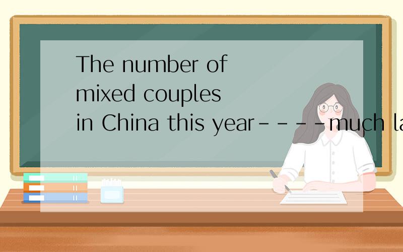 The number of mixed couples in China this year----much larger than---last year .是 is ,that 为什么具体解析////