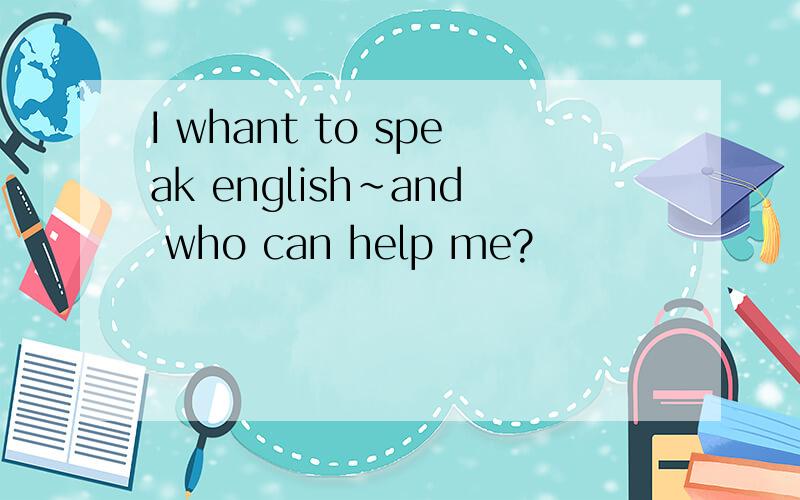 I whant to speak english~and who can help me?