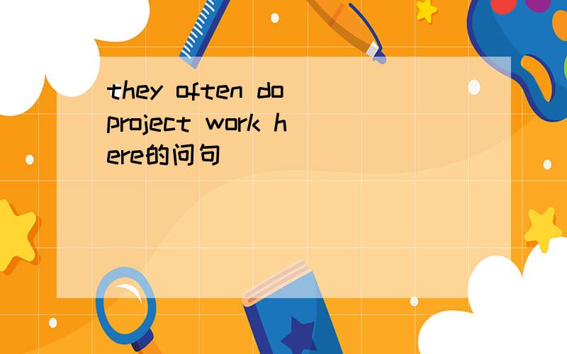they often do project work here的问句
