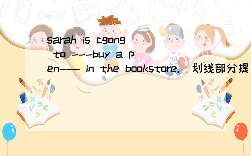 sarah is cgong to ---buy a pen--- in the bookstore.(划线部分提问)划线部分--buy a pen