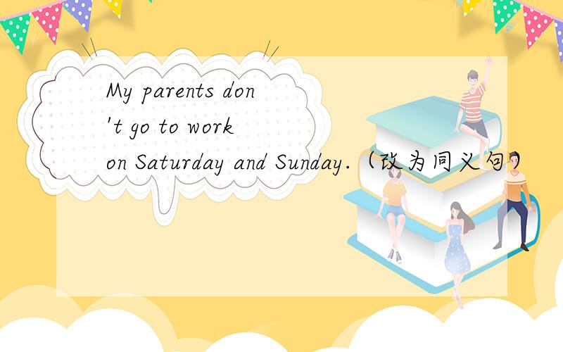 My parents don't go to work on Saturday and Sunday.（改为同义句）