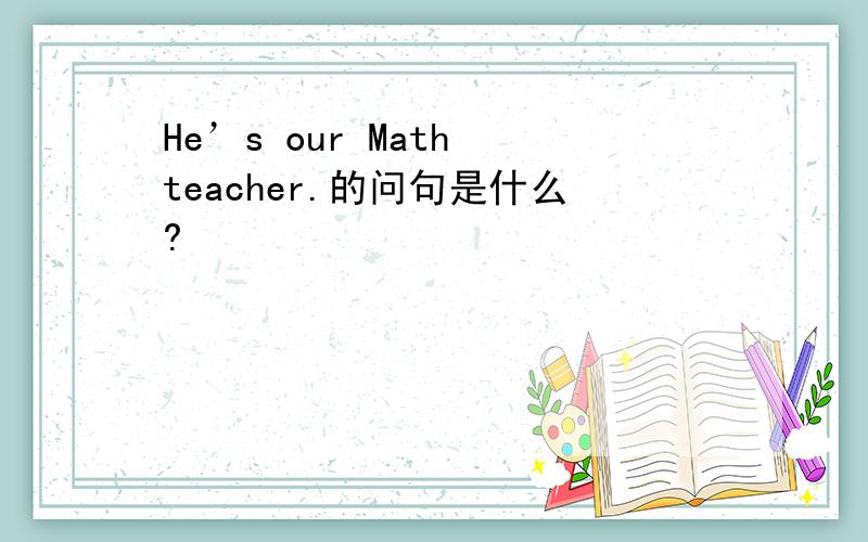 He’s our Math teacher.的问句是什么?