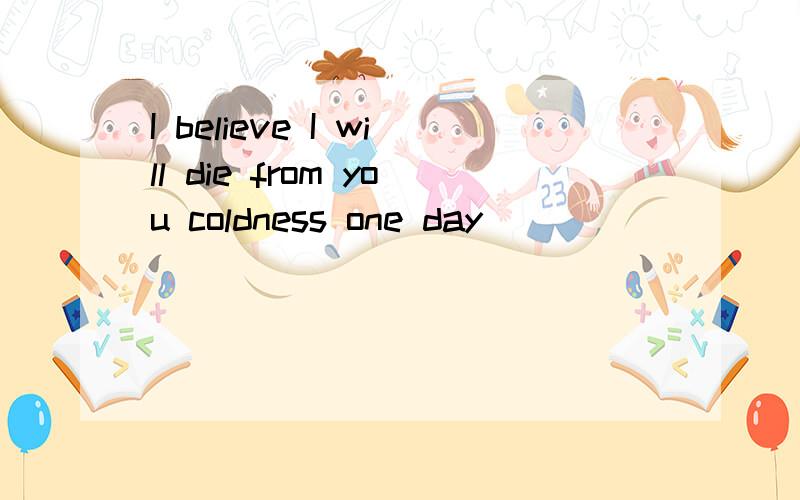 I believe I will die from you coldness one day