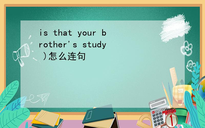is that your brother's study )怎么连句