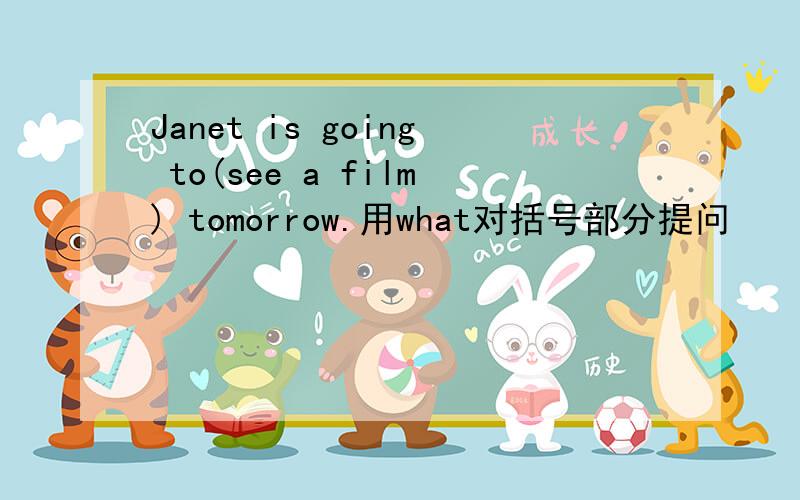 Janet is going to(see a film) tomorrow.用what对括号部分提问