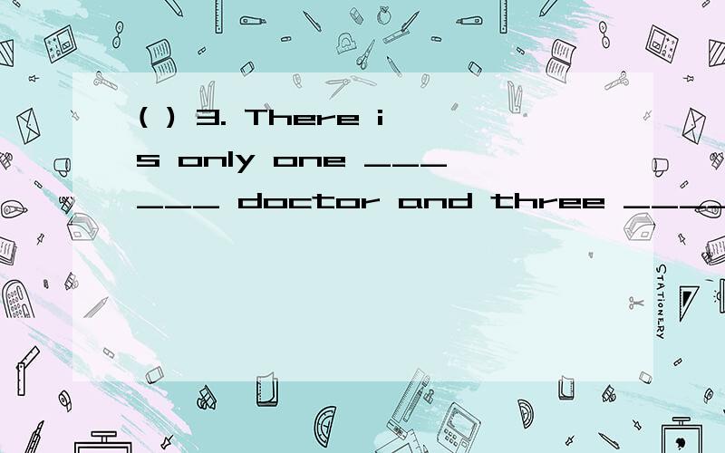 ( ) 3. There is only one ______ doctor and three ______ nurses here. A. man; woman B. man; women C.C. men; woman       D. men; women