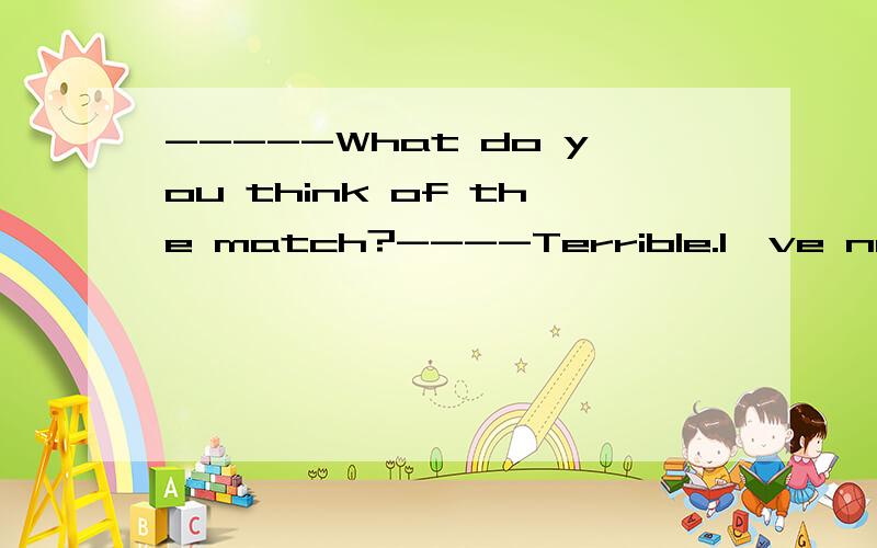 -----What do you think of the match?----Terrible.I've never seen such a ___one.A.bad B.worse