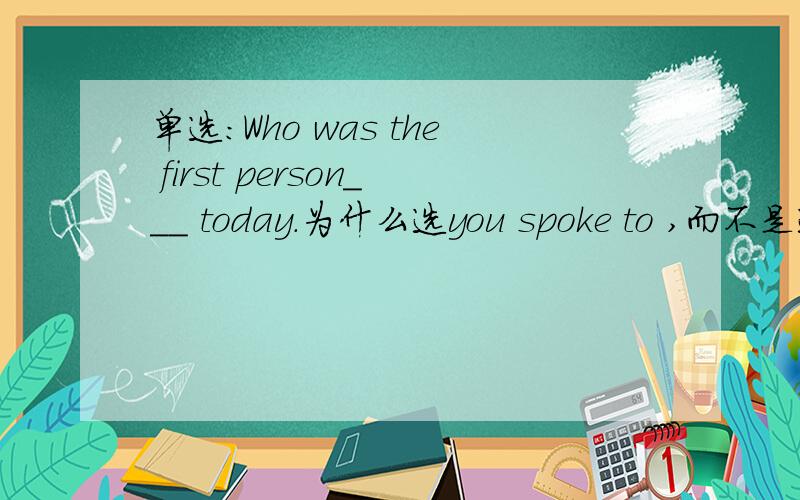 单选：Who was the first person___ today.为什么选you spoke to ,而不是选择 spoke with you.达人解.
