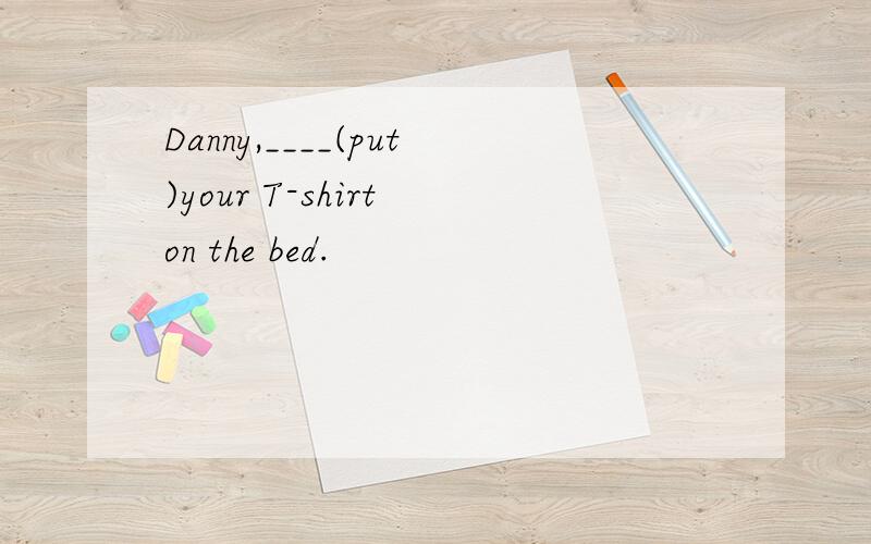 Danny,____(put)your T-shirt on the bed.