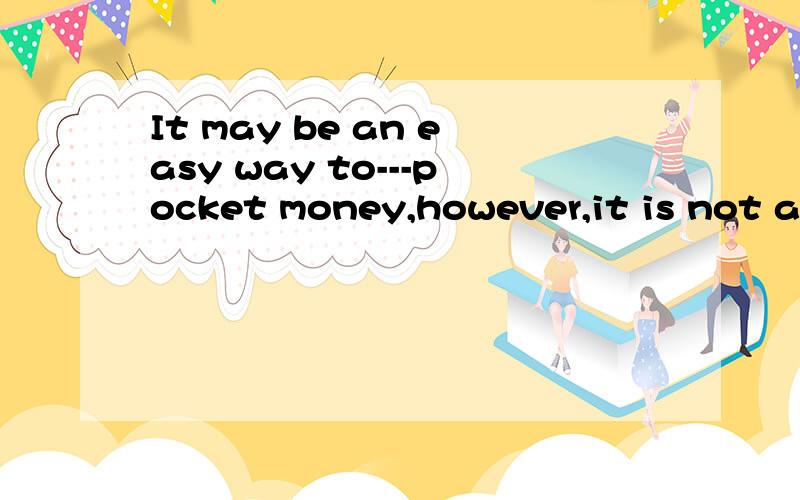 It may be an easy way to---pocket money,however,it is not an easy---.Here are a few tips to be ababysitter.Good babtsitters should arrive ----and get some information about children from their parents.For example:Is the child allergic to any food or