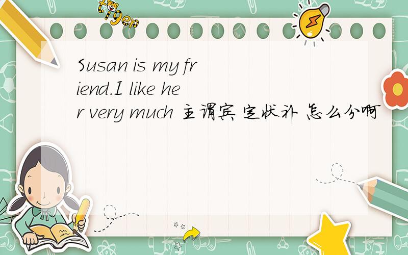 Susan is my friend.I like her very much 主谓宾 定状补 怎么分啊