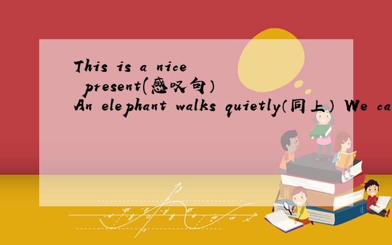 This is a nice present(感叹句） An elephant walks quietly（同上） We can finish the work easily（同