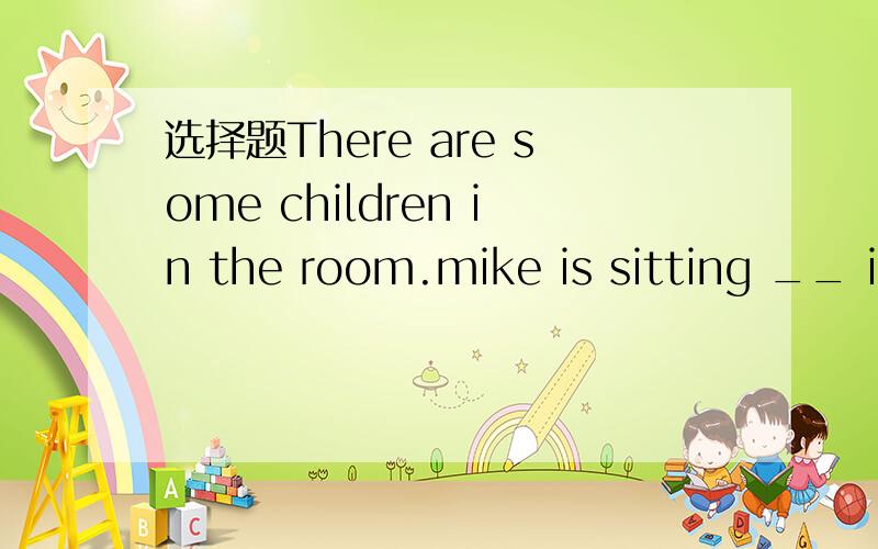 选择题There are some children in the room.mike is sitting __ itA across from    B in the middle ofC in front of
