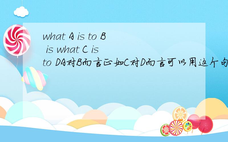 what A is to B is what C is to DA对B而言正如C对D而言可以用这个句型嘛?我知道有一个句型是A is to B what C is to D ,但是我想知道上面那个句型对不对