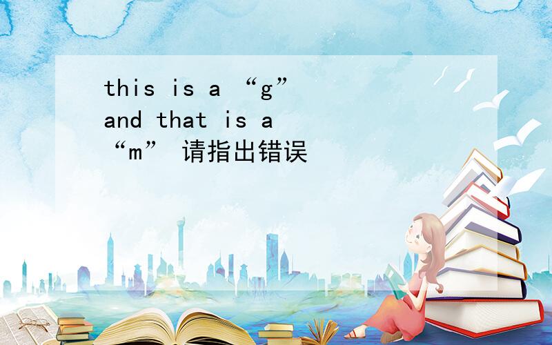 this is a “g” and that is a “m” 请指出错误