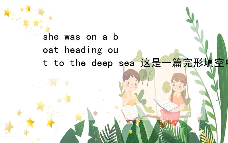 she was on a boat heading out to the deep sea 这是一篇完形填空中的,最好发给我原文...