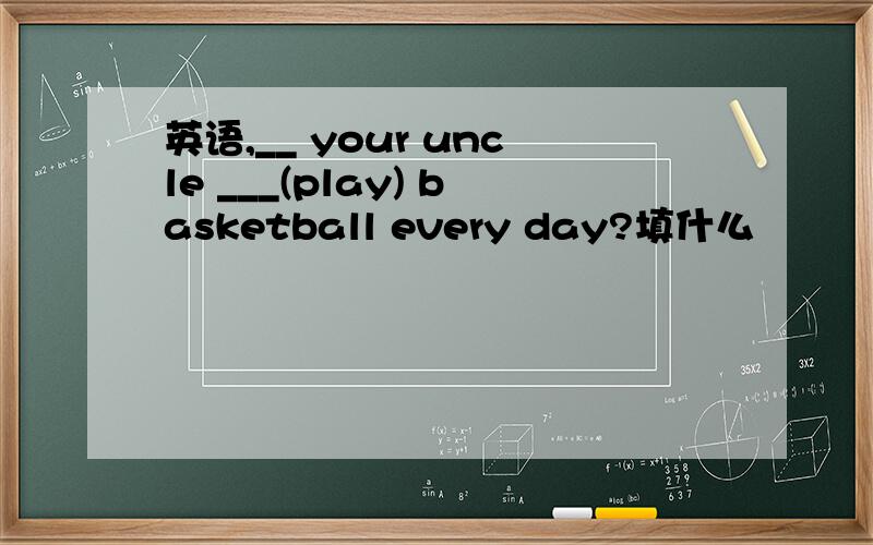 英语,__ your uncle ___(play) basketball every day?填什么