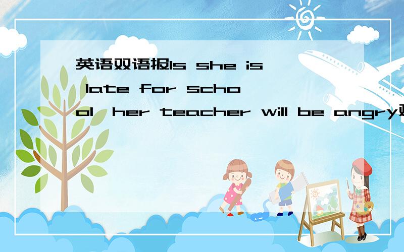 英语双语报Is she is late for school,her teacher will be angry对划线部分提问