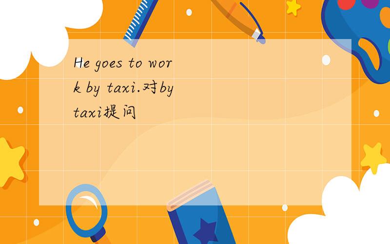 He goes to work by taxi.对by taxi提问
