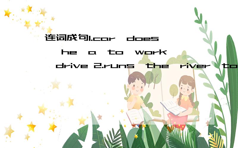 连词成句1.car,does ,he,a,to,work,drive 2.runs,the,river,too,for,boats,quickly