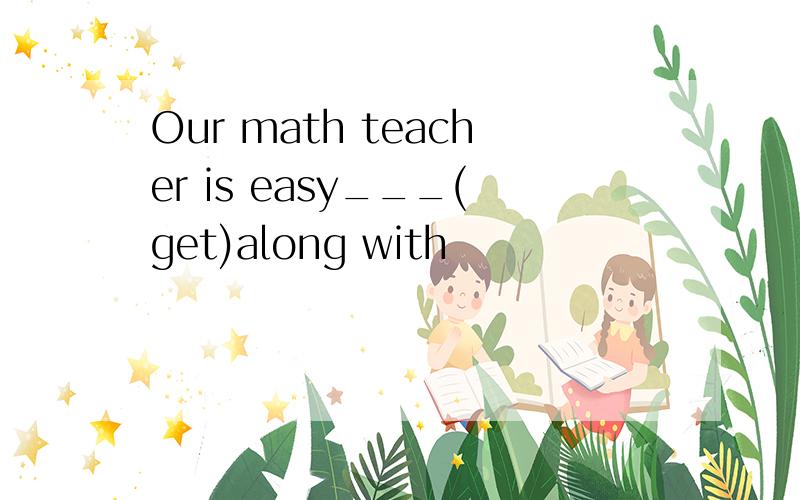 Our math teacher is easy___(get)along with