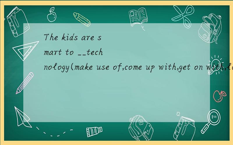 The kids are smart to __technology(make use of,come up with,get on with,look down on中的一个