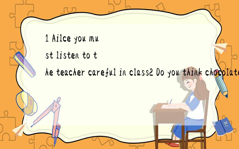 1 Ailce you must listen to the teacher careful in class2 Do you think chocolate is good for your healthy 3 Each of them have a computer in the office 4 A good beginning make a good ending 5 The baby is sleeping,you had better keeping quiet 6 Sometime