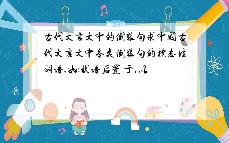 古代文言文中的倒装句求中国古代文言文中各类倒装句的标志性词语,如：状语后置 于,以