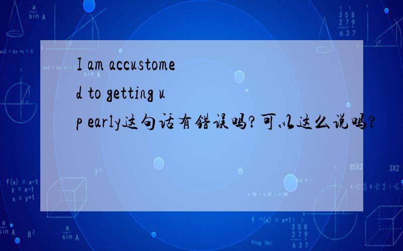 I am accustomed to getting up early这句话有错误吗?可以这么说吗?