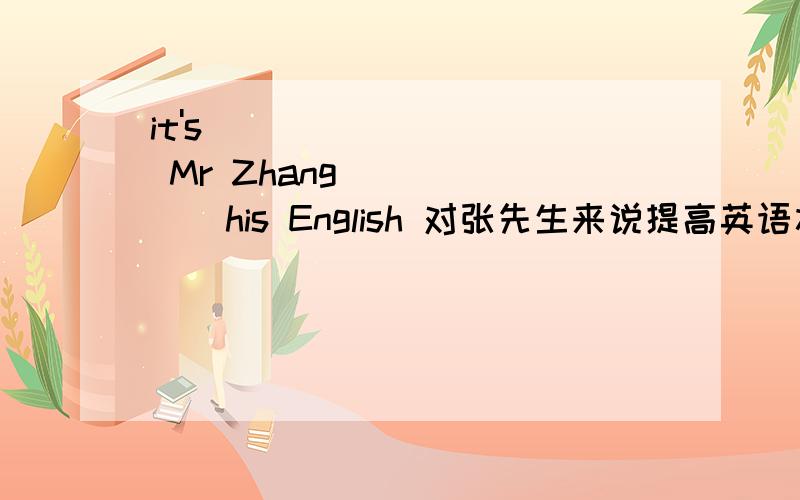 it's ( )( )( ) Mr Zhang ( )( ) his English 对张先生来说提高英语水平不容易