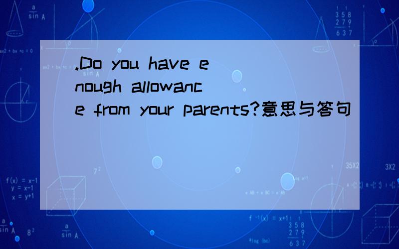 .Do you have enough allowance from your parents?意思与答句