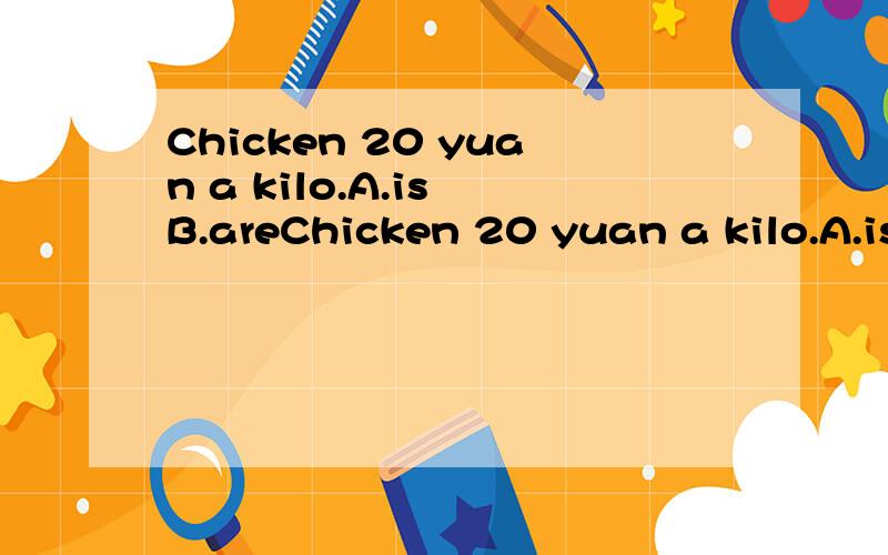 Chicken 20 yuan a kilo.A.is B.areChicken 20 yuan a kilo.A.isB.areC.am