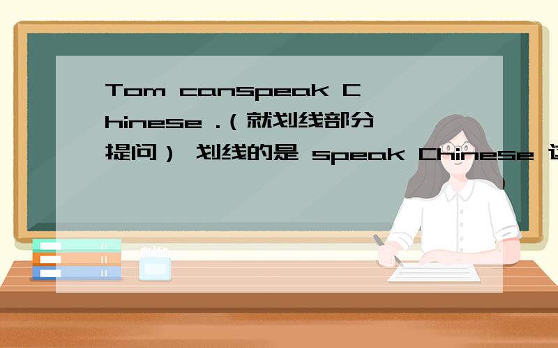 Tom canspeak Chinese .（就划线部分提问） 划线的是 speak Chinese 这两个单词.题目是这样的 （ ）（ ）Tom （ ）.