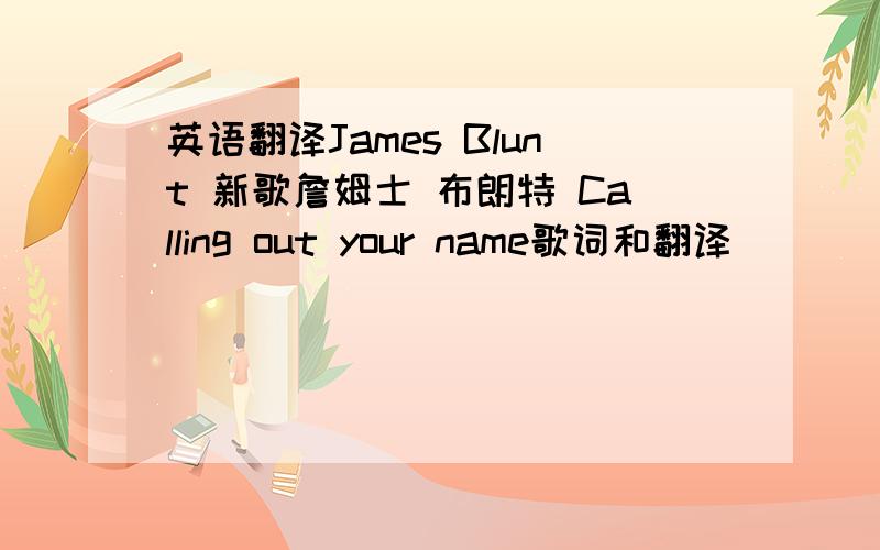 英语翻译James Blunt 新歌詹姆士 布朗特 Calling out your name歌词和翻译