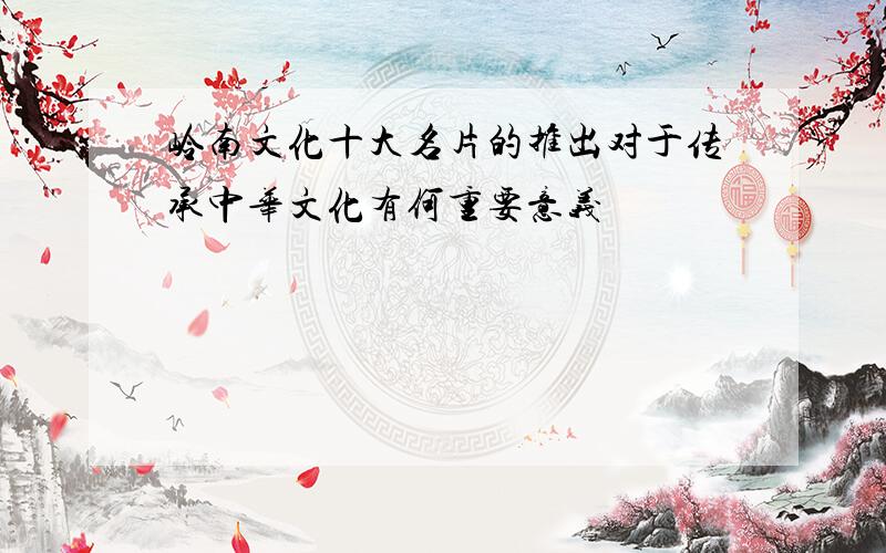 岭南文化十大名片的推出对于传承中华文化有何重要意义