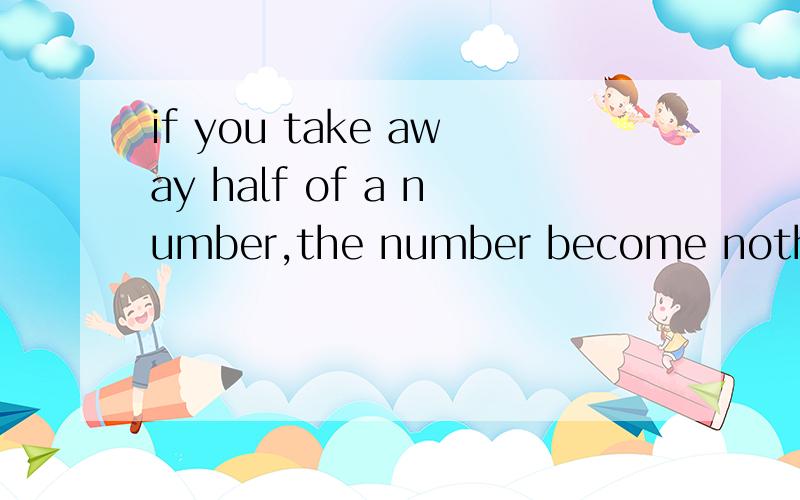if you take away half of a number,the number become nothing,what's the number? A.8 B.6 C.2 D.4应该选什么?