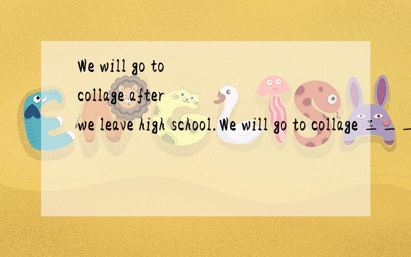 We will go to collage after we leave high school.We will go to collage ________ ________ high scho句型转换,同义句