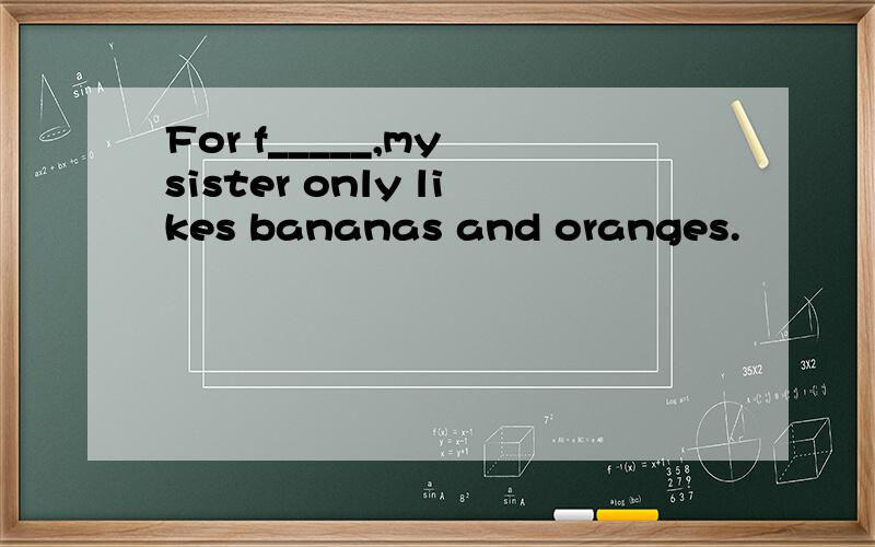 For f_____,my sister only likes bananas and oranges.