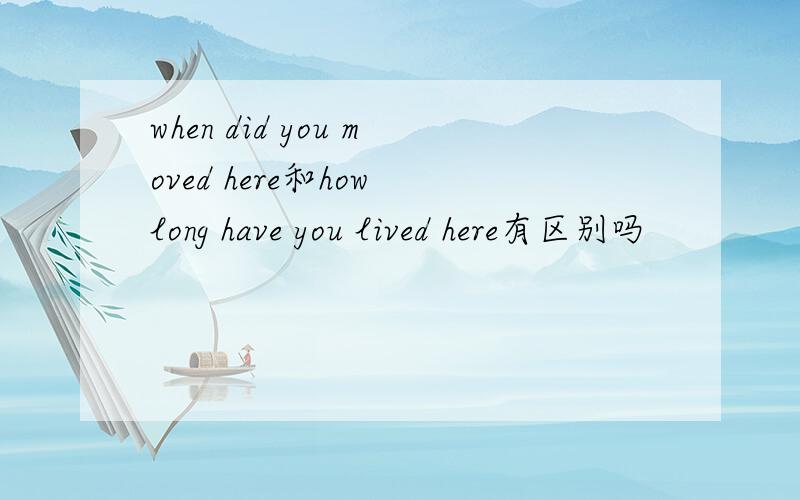 when did you moved here和how long have you lived here有区别吗